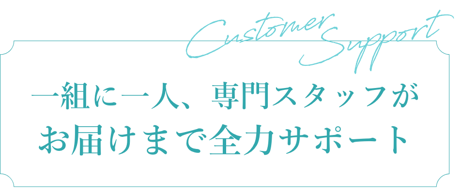 一組に一人、専門スタッフがお届けまで全力サポート