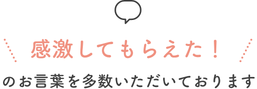 感激してもらえた！のお言葉を多数いただいております