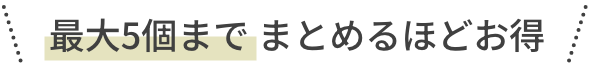 最大5個まで まとめるほどお得