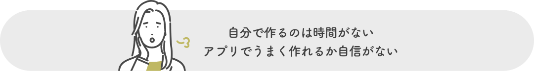 自分で作るのは時間がない。アプリでうまく作れるか自信がない。
