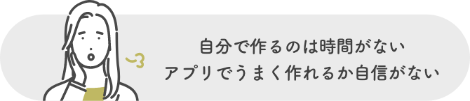 自分で作るのは時間がない。アプリでうまく作れるか自信がない。